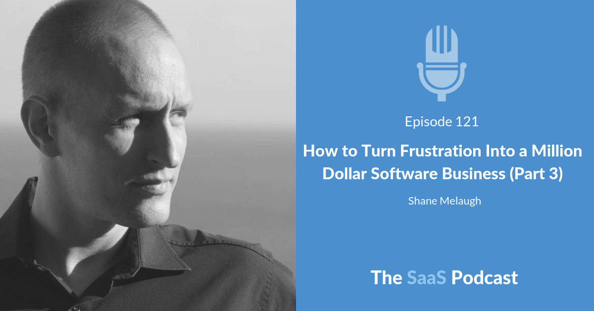 How to Turn Frustration Into a Million Dollar Software Business (Part 3) - Shane Melaugh